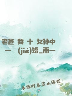 老爸讓我從十個女神中選一個結(jié)婚