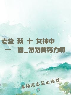老爸讓我從十個女神中選一個結婚