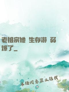 老祖宗她說生存游戲弱爆了