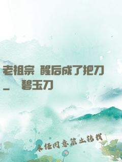 老祖宗蘇醒后成了把刀