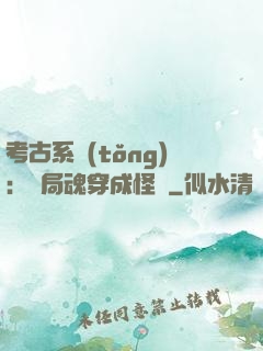 考古系統(tǒng)：開局魂穿成怪異