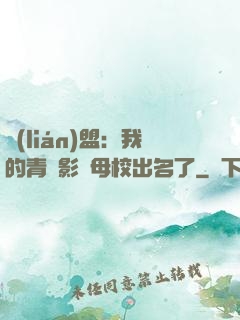 聯(lián)盟：我的青鋼影讓母校出名了