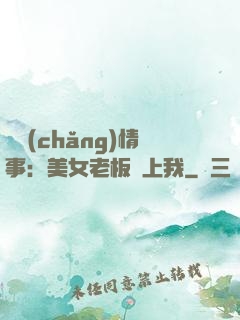 職場(chǎng)情事：美女老板愛上我