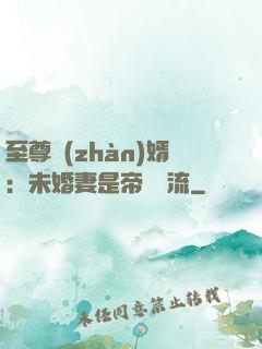 至尊戰(zhàn)婿：未婚妻是帝國頂流