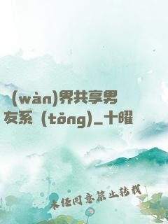 萬(wàn)界共享男友系統(tǒng)