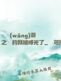 萬國網(wǎng)游之無敵的我被曝光了