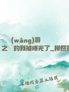萬國網(wǎng)游之無敵的我被曝光了