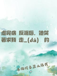 虐完病嬌反派后，他哭著求我別走