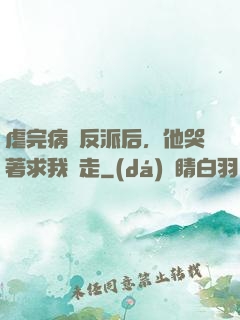 虐完病嬌反派后，他哭著求我別走