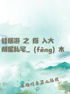 蛙居游戲之開局潛入大明星私宅