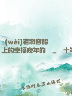 衛(wèi)老淑容船上的幸福晚年的說說