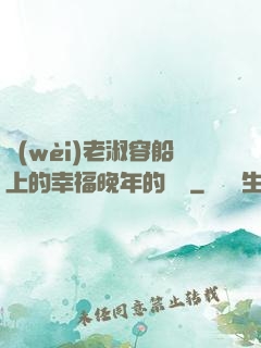 衛(wèi)老淑容船上的幸福晚年的說說