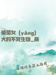 被圣女養(yǎng)大的不死生物