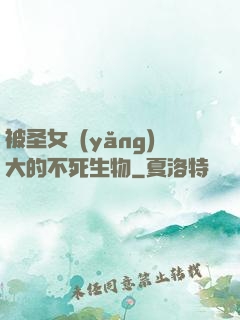 被圣女養(yǎng)大的不死生物