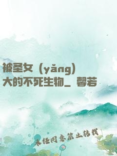被圣女養(yǎng)大的不死生物