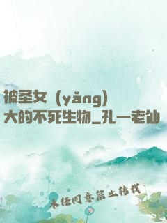 被圣女養(yǎng)大的不死生物