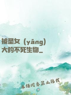 被圣女養(yǎng)大的不死生物