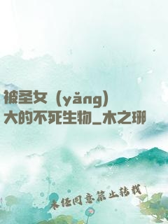 被圣女養(yǎng)大的不死生物