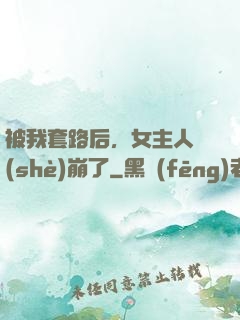 被我套路后，女主人設(shè)崩了