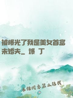 被曝光了我是美女首富未婚夫