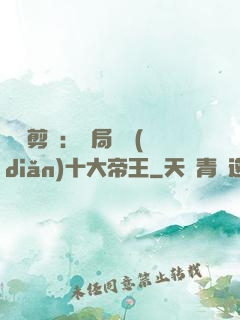 視頻剪輯：開局盤點(diǎn)十大帝王