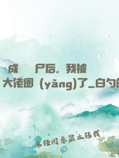 變成嬌軟喪尸后，我被大佬圈養(yǎng)了