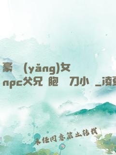 豪門養(yǎng)女npc父兄開胞殺豬刀小說