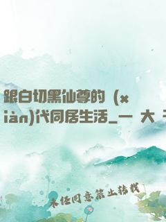 跟白切黑仙尊的現(xiàn)代同居生活