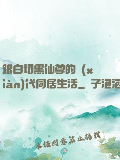 跟白切黑仙尊的現(xiàn)代同居生活