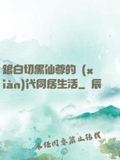 跟白切黑仙尊的現(xiàn)代同居生活