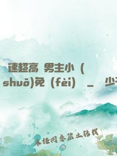 車速超高雙男主小說(shuō)免費(fèi)閱讀