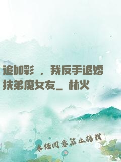 追加彩禮，我反手退婚扶弟魔女友