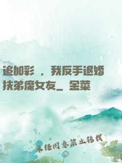 追加彩禮，我反手退婚扶弟魔女友