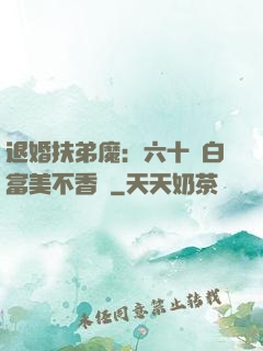 退婚扶弟魔：六十歲白富美不香嗎
