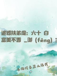 退婚扶弟魔：六十歲白富美不香嗎
