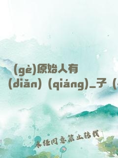 這個(gè)原始人有點(diǎn)強(qiáng)
