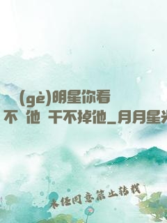 這個(gè)明星你看不慣他卻干不掉他