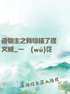 造物主之我培植了怪獸文明