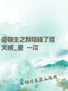 造物主之我培植了怪獸文明