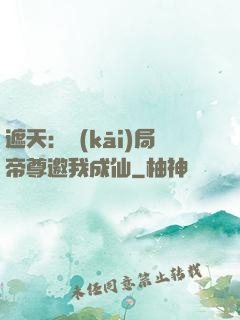 遮天：開(kāi)局帝尊邀我成仙