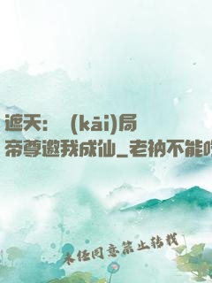 遮天：開(kāi)局帝尊邀我成仙