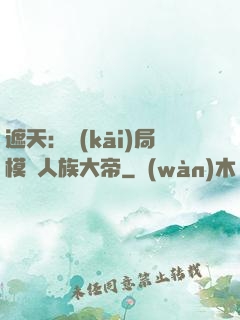 遮天：開(kāi)局模擬人族大帝