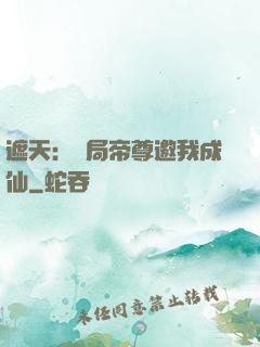 遮天：開局帝尊邀我成仙