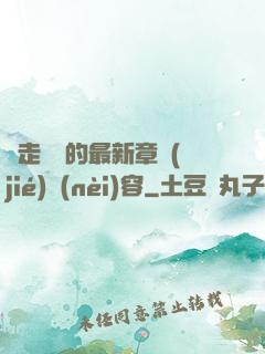 邊走邊愛的最新章節(jié)內(nèi)容