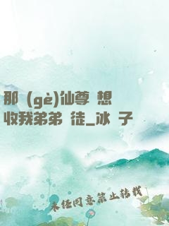 那個(gè)仙尊總想收我弟弟為徒