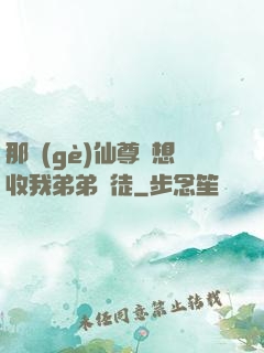 那個(gè)仙尊總想收我弟弟為徒