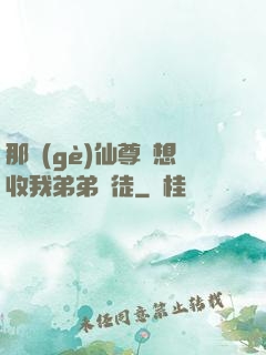 那個(gè)仙尊總想收我弟弟為徒