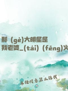 那個(gè)大明星是我老婆