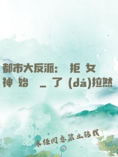 都市大反派：從拒絕女神開始無敵