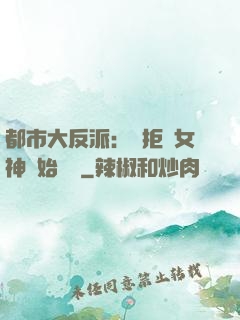 都市大反派：從拒絕女神開始無敵